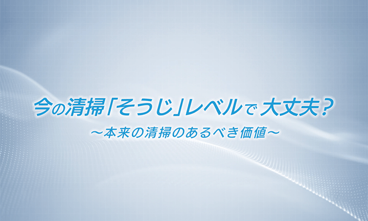 今の清掃「そうじ」レベルで大丈夫？～本来の清掃のあるべき価値～