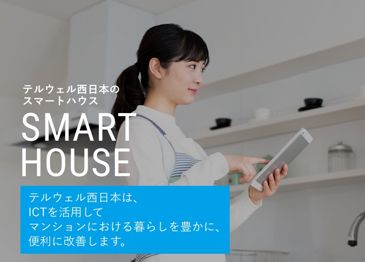 テルウェル西日本のスマートハウス SMART HOUSE テルウェル西日本は、ICTを活用してマンションにおける暮らしを豊かに、便利に改善します。