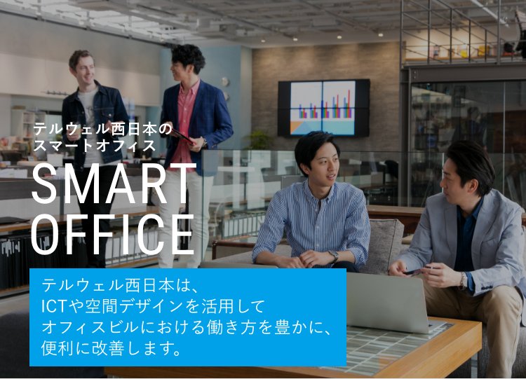 テルウェル西日本のスマートオフィス SMART OFFICE テルウェル西日本は、ICTや空間デザインを活用してオフィスビルにおける働き方を豊かに、便利に改善します。